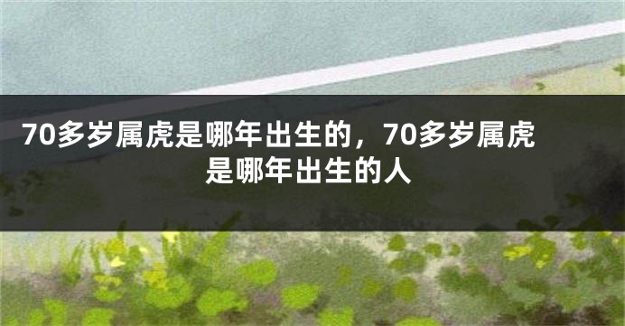 70多岁属虎是哪年出生的，70多岁属虎是哪年出生的人