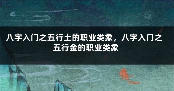 八字入门之五行土的职业类象，八字入门之五行金的职业类象