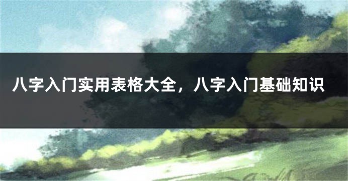 八字入门实用表格大全，八字入门基础知识