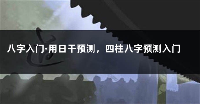 八字入门·用日干预测，四柱八字预测入门