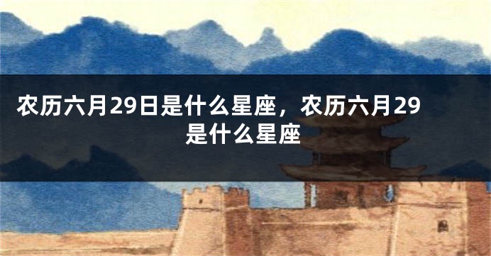 农历六月29日是什么星座，农历六月29是什么星座