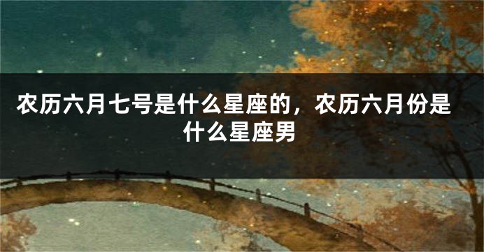 农历六月七号是什么星座的，农历六月份是什么星座男