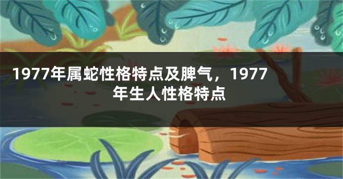 1977年属蛇性格特点及脾气，1977年生人性格特点