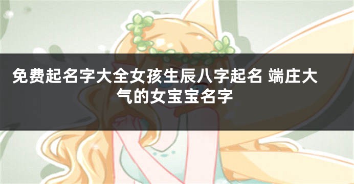 免费起名字大全女孩生辰八字起名 端庄大气的女宝宝名字