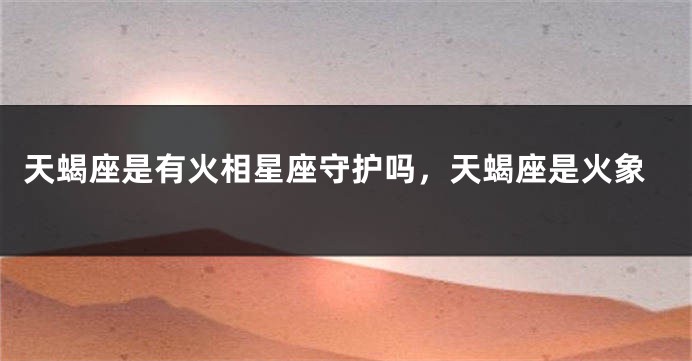 天蝎座是有火相星座守护吗，天蝎座是火象