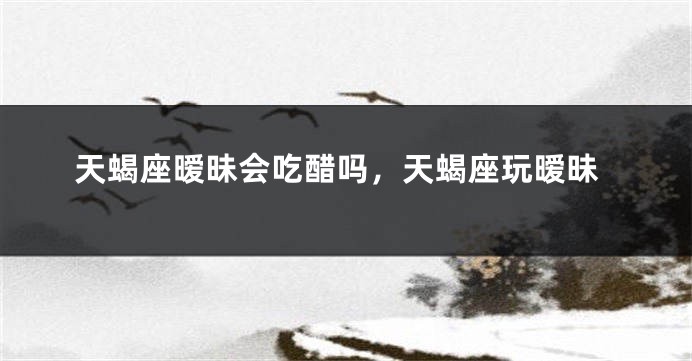 天蝎座暧昧会吃醋吗，天蝎座玩暧昧