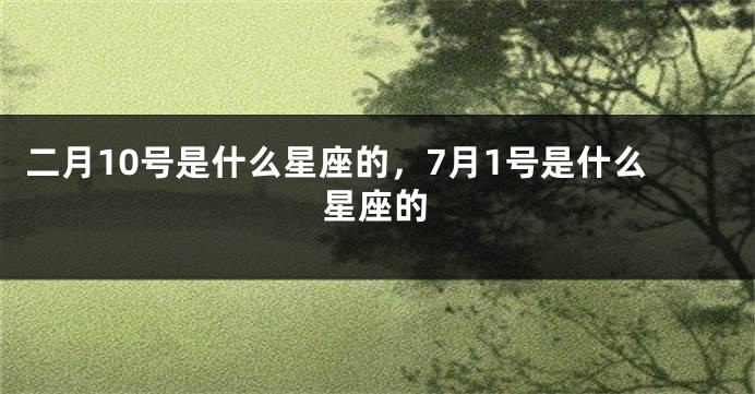 二月10号是什么星座的，7月1号是什么星座的