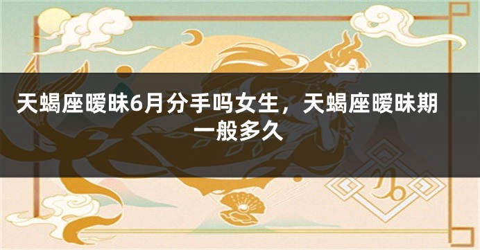 天蝎座暧昧6月分手吗女生，天蝎座暧昧期一般多久