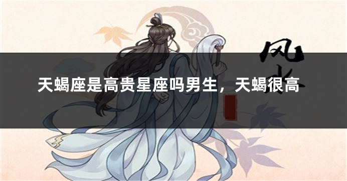 天蝎座是高贵星座吗男生，天蝎很高
