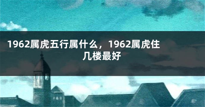 1962属虎五行属什么，1962属虎住几楼最好
