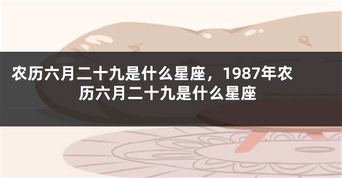 农历六月二十九是什么星座，1987年农历六月二十九是什么星座