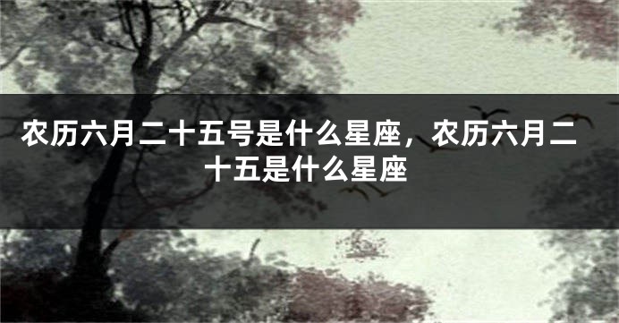 农历六月二十五号是什么星座，农历六月二十五是什么星座