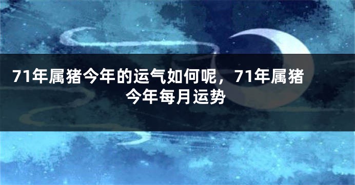 71年属猪今年的运气如何呢，71年属猪今年每月运势
