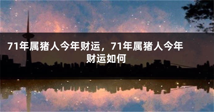 71年属猪人今年财运，71年属猪人今年财运如何