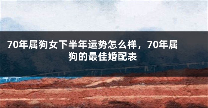 70年属狗女下半年运势怎么样，70年属狗的最佳婚配表