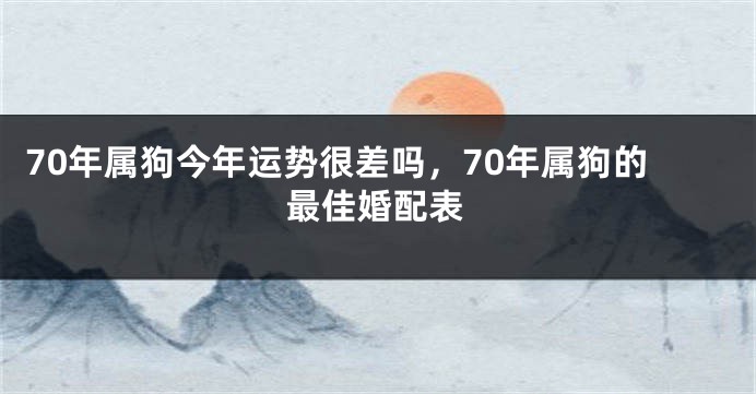 70年属狗今年运势很差吗，70年属狗的最佳婚配表