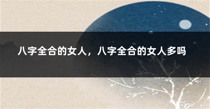 八字全合的女人，八字全合的女人多吗