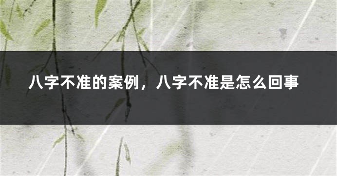 八字不准的案例，八字不准是怎么回事