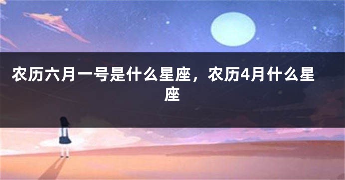 农历六月一号是什么星座，农历4月什么星座