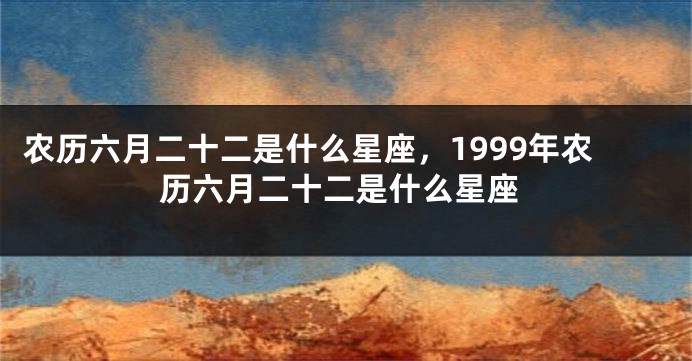 农历六月二十二是什么星座，1999年农历六月二十二是什么星座