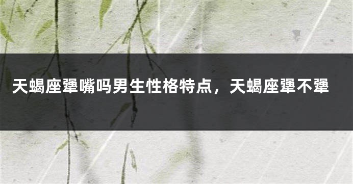 天蝎座犟嘴吗男生性格特点，天蝎座犟不犟