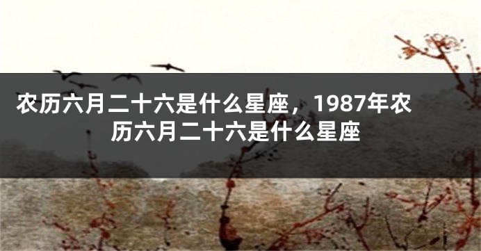 农历六月二十六是什么星座，1987年农历六月二十六是什么星座