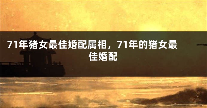 71年猪女最佳婚配属相，71年的猪女最佳婚配