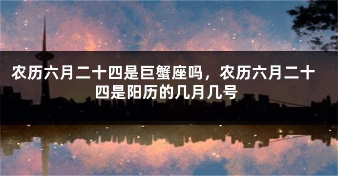 农历六月二十四是巨蟹座吗，农历六月二十四是阳历的几月几号