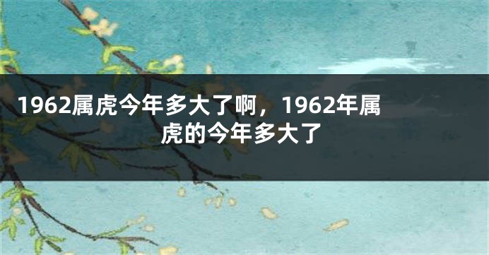 1962属虎今年多大了啊，1962年属虎的今年多大了