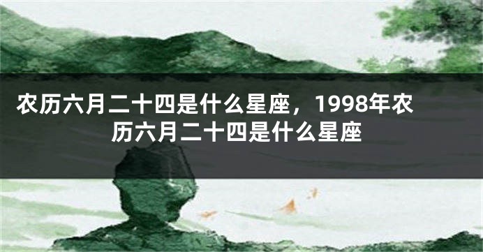 农历六月二十四是什么星座，1998年农历六月二十四是什么星座