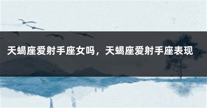 天蝎座爱射手座女吗，天蝎座爱射手座表现
