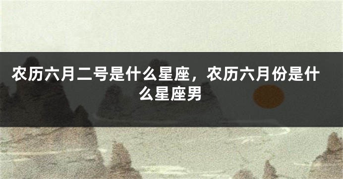农历六月二号是什么星座，农历六月份是什么星座男