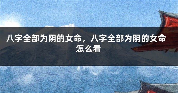 八字全部为阴的女命，八字全部为阴的女命怎么看