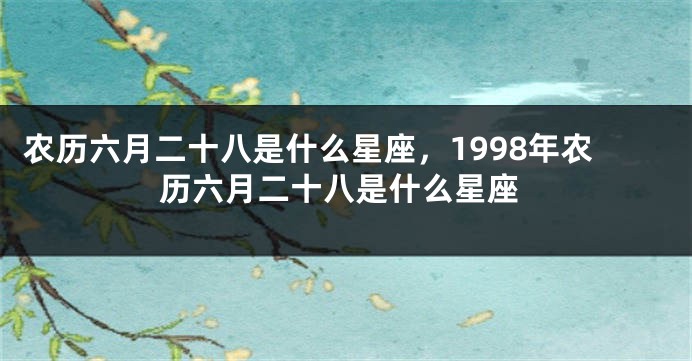 农历六月二十八是什么星座，1998年农历六月二十八是什么星座