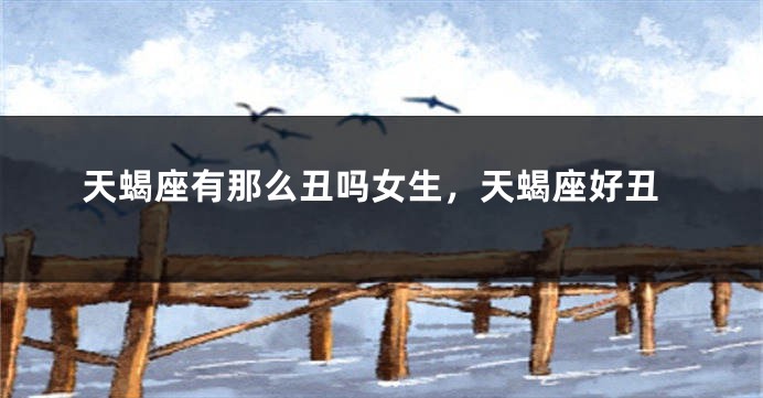 天蝎座有那么丑吗女生，天蝎座好丑
