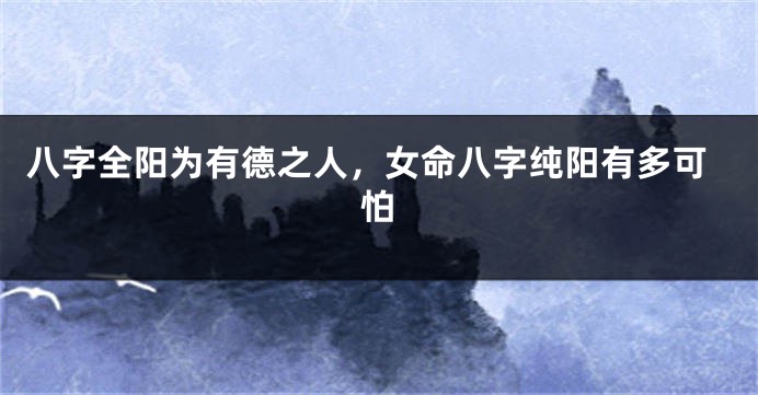 八字全阳为有德之人,女命八字纯阳有多可怕