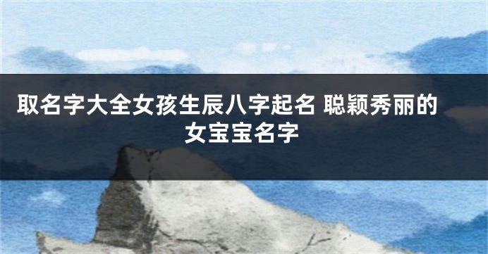 取名字大全女孩生辰八字起名 聪颖秀丽的女宝宝名字