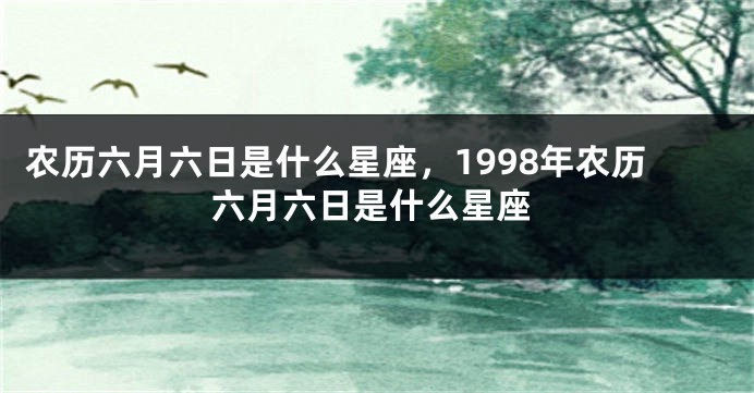 农历六月六日是什么星座,1998年农历六月六日是什么星座