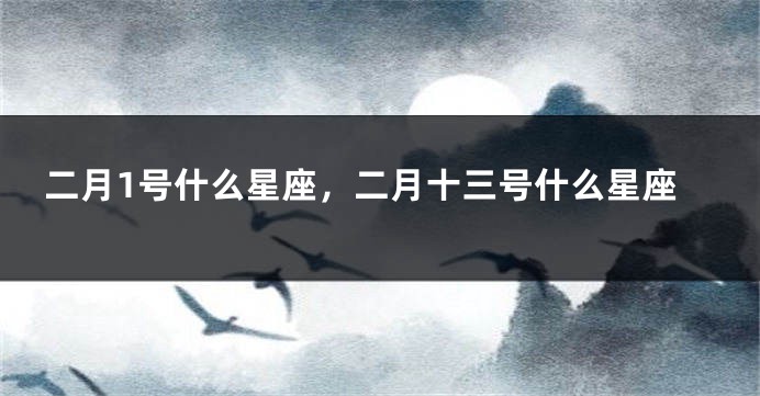 二月1号什么星座，二月十三号什么星座