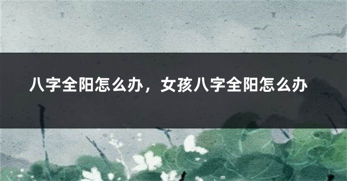 八字全阳怎么办，女孩八字全阳怎么办