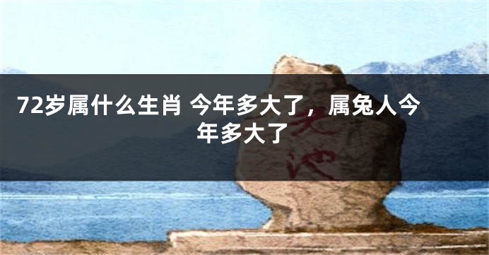 72岁属什么生肖 今年多大了，属兔人今年多大了