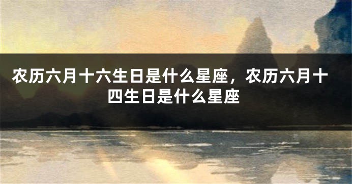 农历六月十六生日是什么星座，农历六月十四生日是什么星座