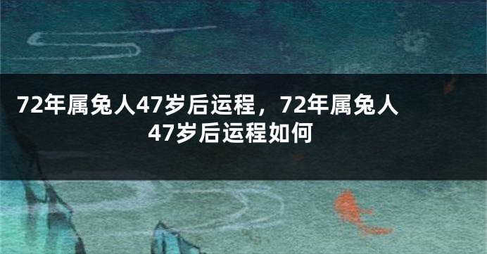 72年属兔人47岁后运程，72年属兔人47岁后运程如何