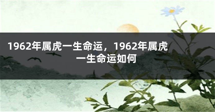 1962年属虎一生命运，1962年属虎一生命运如何