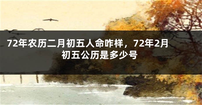 72年农历二月初五人命咋样，72年2月初五公历是多少号