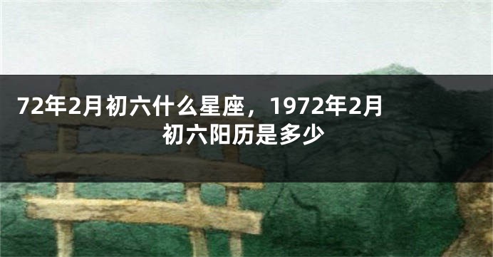 72年2月初六什么星座，1972年2月初六阳历是多少