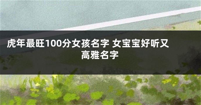 虎年最旺100分女孩名字 女宝宝好听又高雅名字