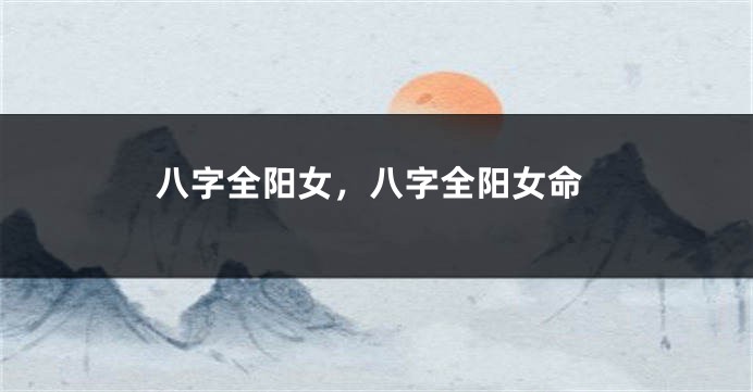 八字全阳女，八字全阳女命