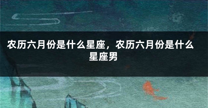 农历六月份是什么星座，农历六月份是什么星座男