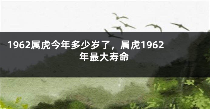 1962属虎今年多少岁了，属虎1962年最大寿命